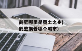 鹤壁哪里是黄土之乡(鹤壁挨着哪个城市)