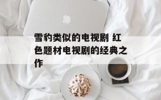 雪豹类似的电视剧 红色题材电视剧的经典之作