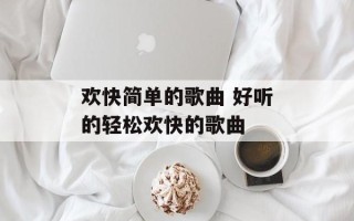 欢快简单的歌曲 好听的轻松欢快的歌曲