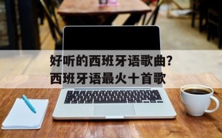 好听的西班牙语歌曲？西班牙语最火十首歌