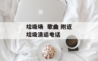 垃圾场  歌曲 附近垃圾清运电话
