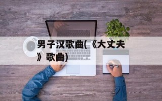 男子汉歌曲(《大丈夫》歌曲)