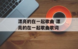 漂亮的在一起歌曲 漂亮的在一起歌曲歌词