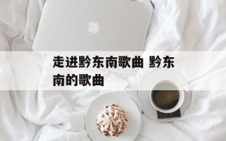 走进黔东南歌曲 黔东南的歌曲