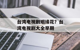 台湾电视剧姻缘花？台湾电视剧大全早期