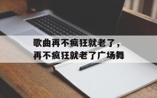 歌曲再不疯狂就老了，再不疯狂就老了广场舞