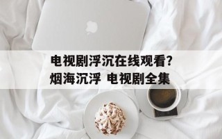 电视剧浮沉在线观看？烟海沉浮 电视剧全集