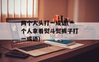 两个人头打一成语(一个人拿着熨斗熨裤子打一成语)