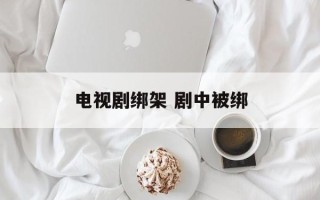 电视剧绑架 剧中被绑