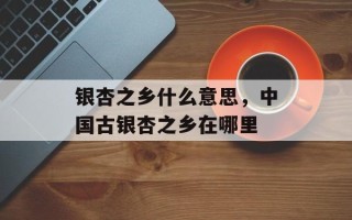 银杏之乡什么意思，中国古银杏之乡在哪里
