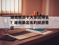 湖南旅游十大景区排名？湖南最出名的旅游景区