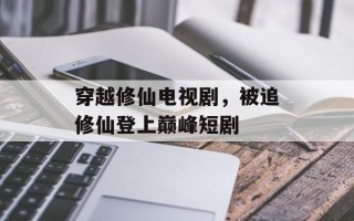 穿越修仙电视剧，被追修仙登上巅峰短剧