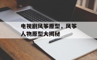 电视剧风筝原型，风筝人物原型大揭秘