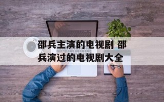 邵兵主演的电视剧 邵兵演过的电视剧大全