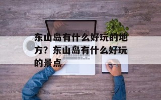 东山岛有什么好玩的地方？东山岛有什么好玩的景点