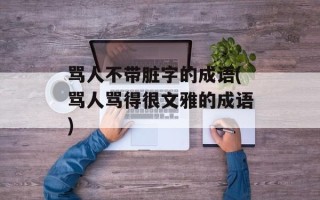 骂人不带脏字的成语(骂人骂得很文雅的成语)