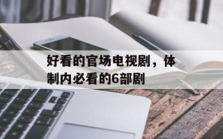 好看的官场电视剧，体制内必看的6部剧