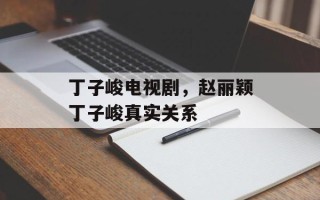 丁子峻电视剧，赵丽颖丁子峻真实关系