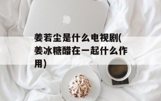 姜若尘是什么电视剧(姜冰糖醋在一起什么作用)