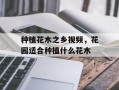 种植花木之乡视频，花园适合种植什么花木