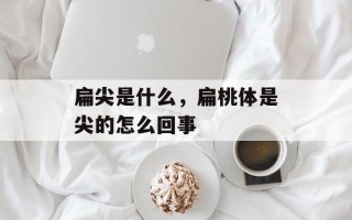 扁尖是什么，扁桃体是尖的怎么回事