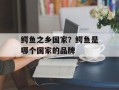 鳄鱼之乡国家？鳄鱼是哪个国家的品牌