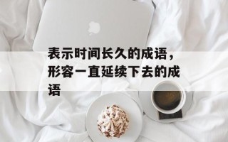 表示时间长久的成语，形容一直延续下去的成语