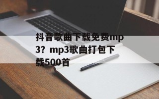 抖音歌曲下载免费mp3？mp3歌曲打包下载500首