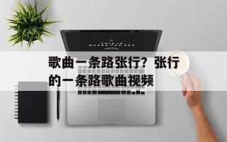 歌曲一条路张行？张行的一条路歌曲视频