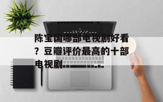 陈宝国哪部电视剧好看？豆瓣评价最高的十部电视剧