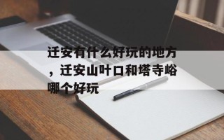 迁安有什么好玩的地方，迁安山叶口和塔寺峪哪个好玩