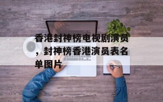 香港封神榜电视剧演员，封神榜香港演员表名单图片