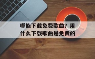 哪能下载免费歌曲？用什么下载歌曲是免费的