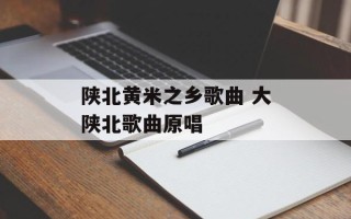 陕北黄米之乡歌曲 大陕北歌曲原唱