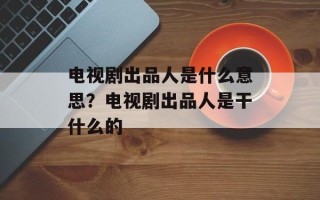 电视剧出品人是什么意思？电视剧出品人是干什么的