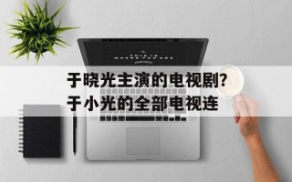 于晓光主演的电视剧？于小光的全部电视连