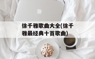 徐千雅歌曲大全(徐千雅最经典十首歌曲)