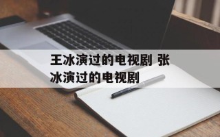 王冰演过的电视剧 张冰演过的电视剧