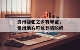 贵州骆驼之乡有哪些，贵州地方可以养骆驼吗