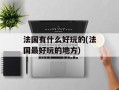 法国有什么好玩的(法国最好玩的地方)