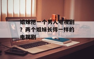 姐妹抢一个男人电视剧？两个姐妹长得一样的电视剧