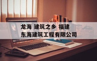 龙海 建筑之乡 福建东海建筑工程有限公司