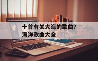 十首有关大海的歌曲？海洋歌曲大全