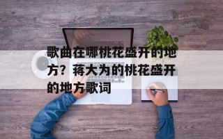 歌曲在哪桃花盛开的地方？蒋大为的桃花盛开的地方歌词