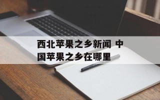 西北苹果之乡新闻 中国苹果之乡在哪里