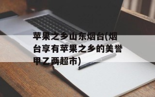 苹果之乡山东烟台(烟台享有苹果之乡的美誉甲乙两超市)