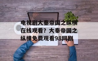 电视剧大秦帝国之纵横在线观看？大秦帝国之纵横免费观看98网剧
