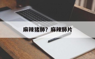 麻辣猪肺？麻辣肺片