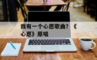 我有一个心愿歌曲？《心愿》原唱