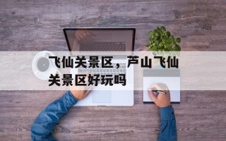 飞仙关景区，芦山飞仙关景区好玩吗